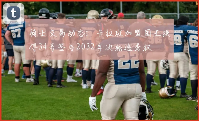 骑士交易动态：卡拉班加盟国王换得34号签与2032年次轮选秀权