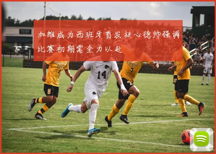 加维成为西班牙首发核心德帅强调比赛初期需全力以赴
